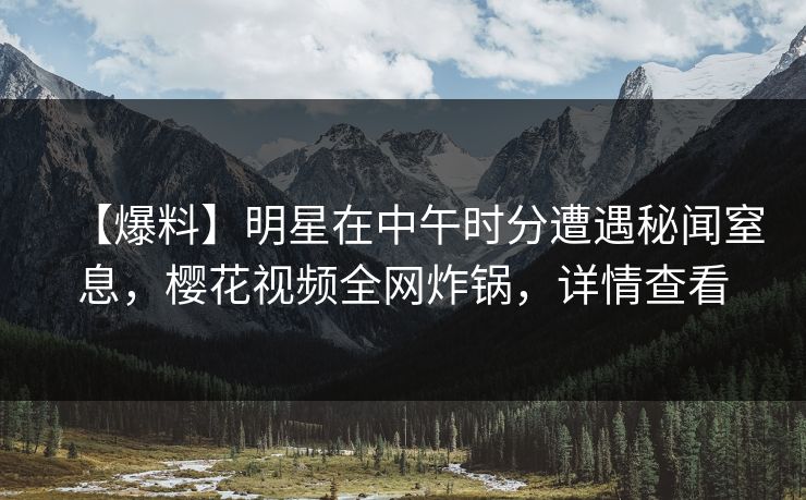 【爆料】明星在中午时分遭遇秘闻窒息,樱花视频全网炸锅,详情查看 【爆料】明星在中午时分遭遇秘闻窒息,樱花视频全网炸锅,详情查看