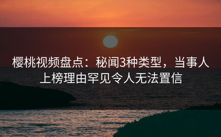 樱桃视频盘点:秘闻3种类型,当事人上榜理由罕见令人无法置信 樱桃视频盘点:秘闻3种类型,当事人上榜理由罕见令人无法置信