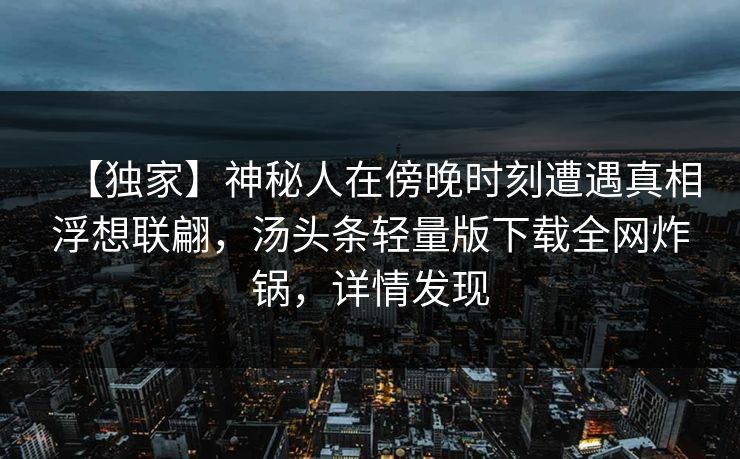 【独家】神秘人在傍晚时刻遭遇真相浮想联翩，汤头条轻量版下载全网炸锅，详情发现