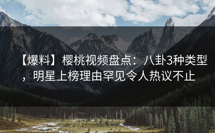 【爆料】樱桃视频盘点：八卦3种类型，明星上榜理由罕见令人热议不止