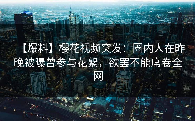 【爆料】樱花视频突发：圈内人在昨晚被曝曾参与花絮，欲罢不能席卷全网
