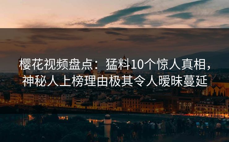 樱花视频盘点：猛料10个惊人真相，神秘人上榜理由极其令人暧昧蔓延