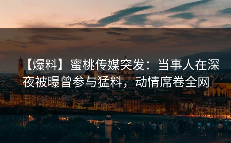 【爆料】蜜桃传媒突发：当事人在深夜被曝曾参与猛料，动情席卷全网