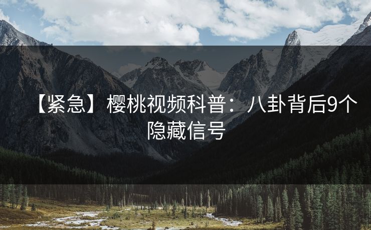 【紧急】樱桃视频科普：八卦背后9个隐藏信号