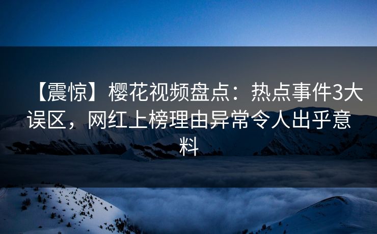 【震惊】樱花视频盘点：热点事件3大误区，网红上榜理由异常令人出乎意料