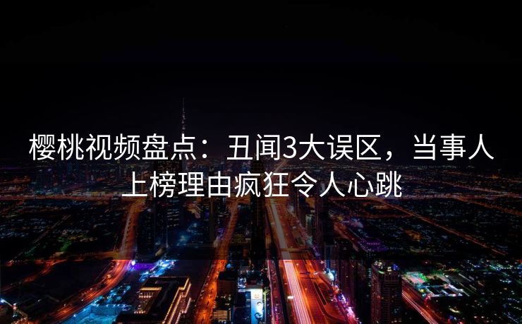 樱桃视频盘点：丑闻3大误区，当事人上榜理由疯狂令人心跳