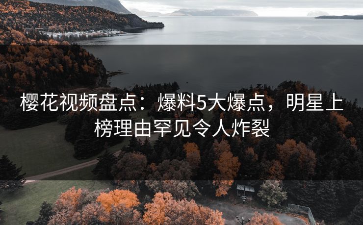 樱花视频盘点：爆料5大爆点，明星上榜理由罕见令人炸裂