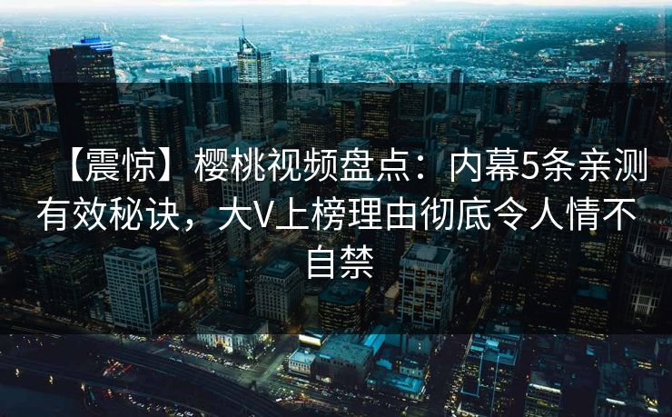 【震惊】樱桃视频盘点：内幕5条亲测有效秘诀，大V上榜理由彻底令人情不自禁