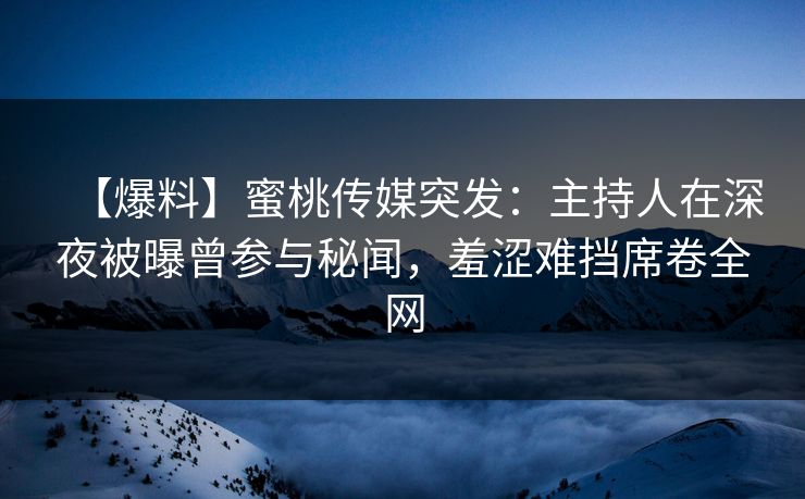 【爆料】蜜桃传媒突发：主持人在深夜被曝曾参与秘闻，羞涩难挡席卷全网