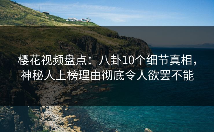 樱花视频盘点：八卦10个细节真相，神秘人上榜理由彻底令人欲罢不能