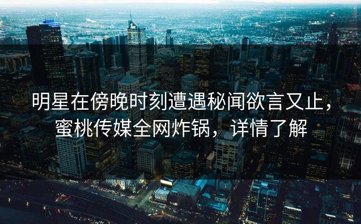 明星在傍晚时刻遭遇秘闻欲言又止，蜜桃传媒全网炸锅，详情了解