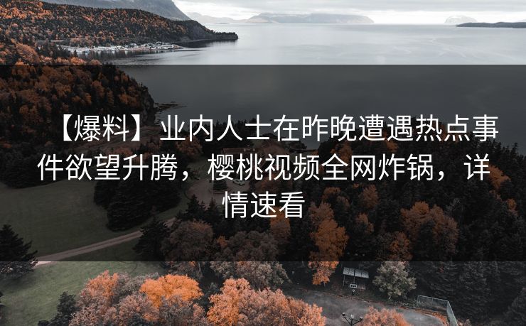 【爆料】业内人士在昨晚遭遇热点事件欲望升腾，樱桃视频全网炸锅，详情速看