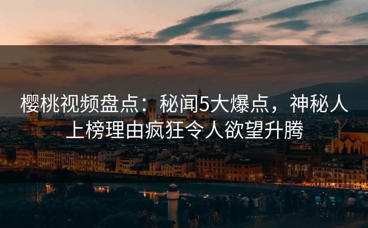 樱桃视频盘点：秘闻5大爆点，神秘人上榜理由疯狂令人欲望升腾