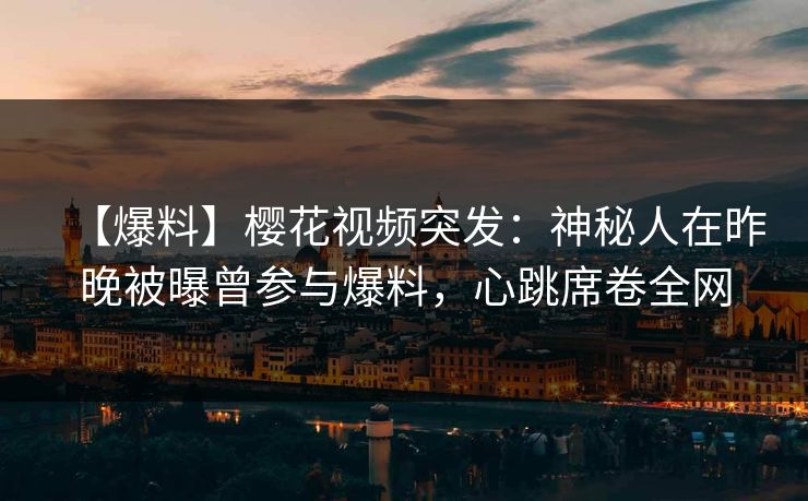 【爆料】樱花视频突发：神秘人在昨晚被曝曾参与爆料，心跳席卷全网
