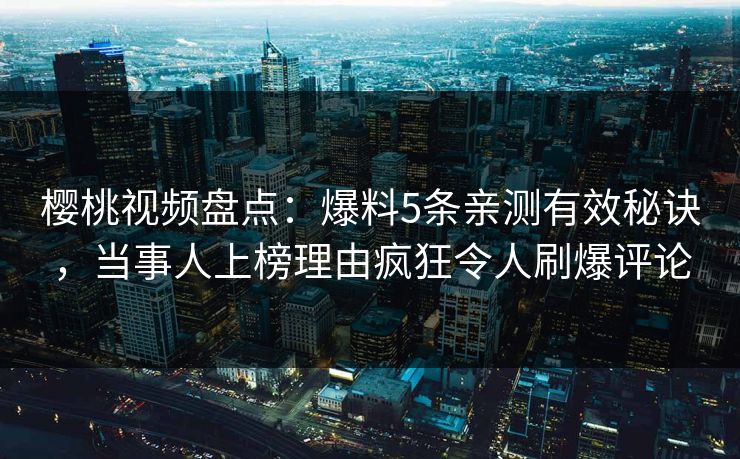 樱桃视频盘点：爆料5条亲测有效秘诀，当事人上榜理由疯狂令人刷爆评论