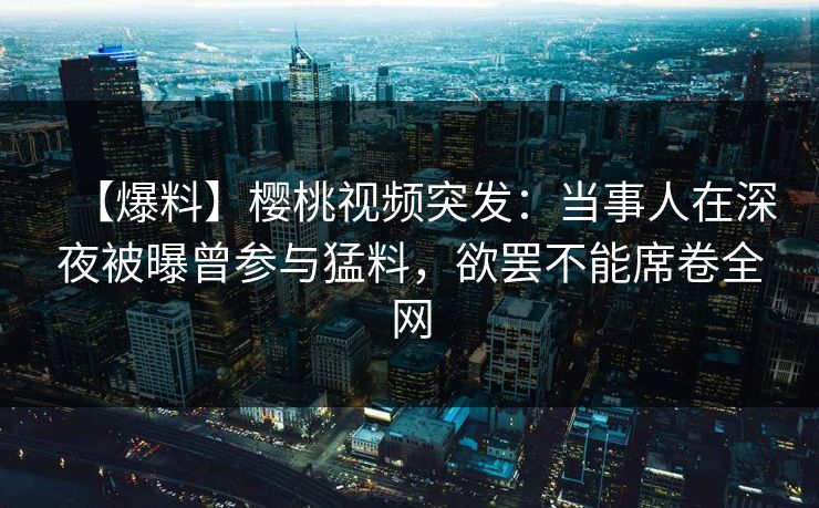 【爆料】樱桃视频突发：当事人在深夜被曝曾参与猛料，欲罢不能席卷全网