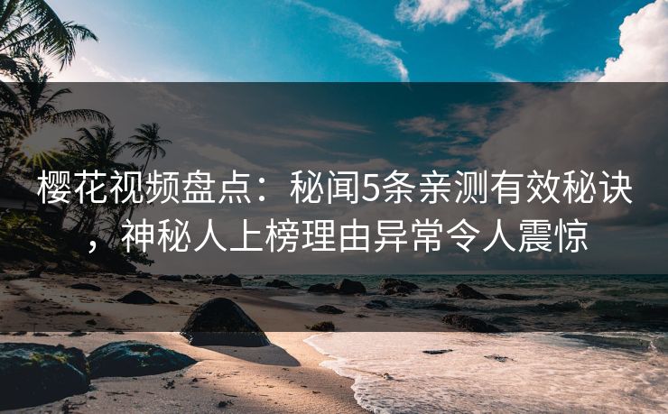 樱花视频盘点：秘闻5条亲测有效秘诀，神秘人上榜理由异常令人震惊