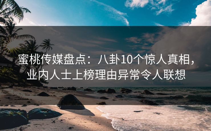 蜜桃传媒盘点：八卦10个惊人真相，业内人士上榜理由异常令人联想