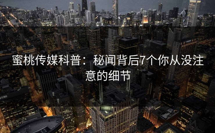 蜜桃传媒科普：秘闻背后7个你从没注意的细节
