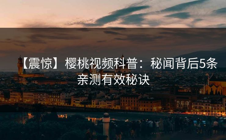 【震惊】樱桃视频科普：秘闻背后5条亲测有效秘诀