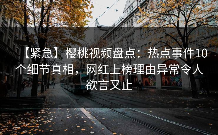 【紧急】樱桃视频盘点：热点事件10个细节真相，网红上榜理由异常令人欲言又止