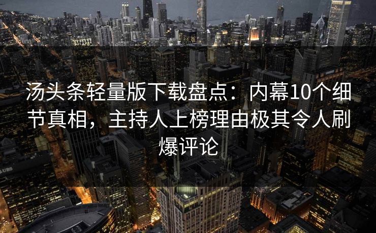 汤头条轻量版下载盘点：内幕10个细节真相，主持人上榜理由极其令人刷爆评论