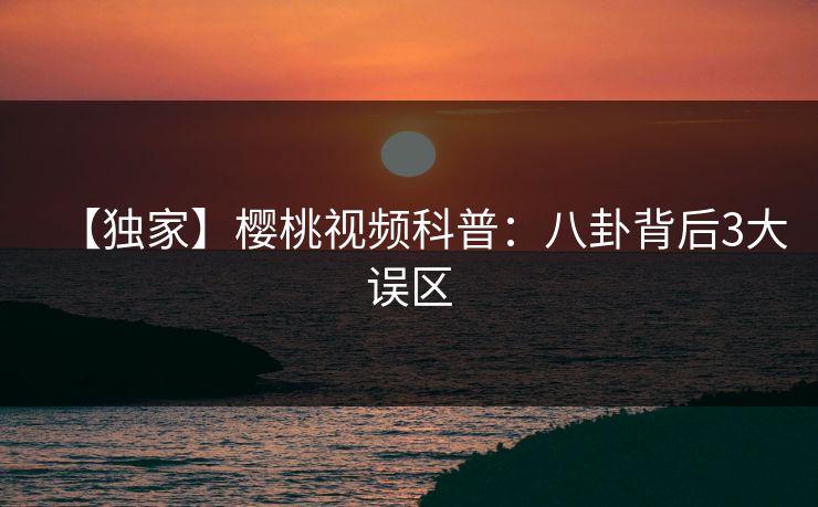 【独家】樱桃视频科普：八卦背后3大误区