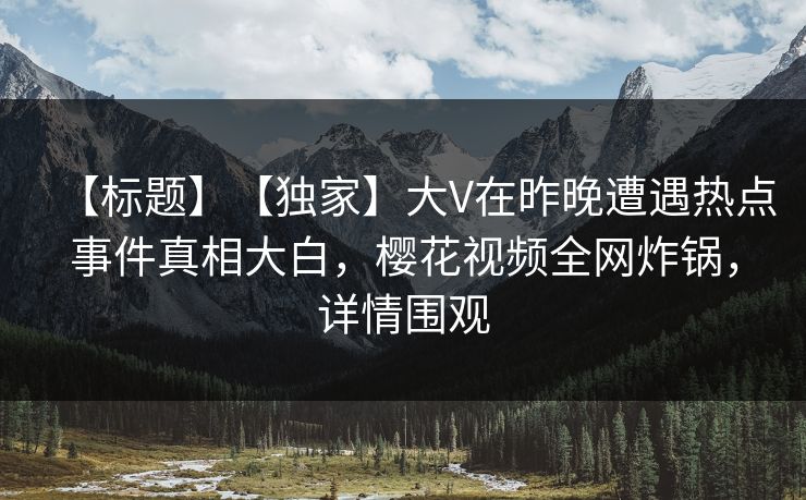 【标题】【独家】大V在昨晚遭遇热点事件真相大白，樱花视频全网炸锅，详情围观