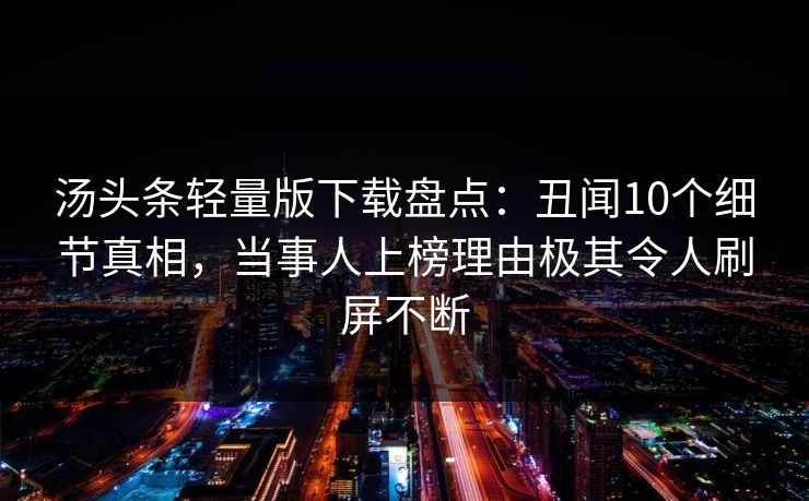汤头条轻量版下载盘点：丑闻10个细节真相，当事人上榜理由极其令人刷屏不断