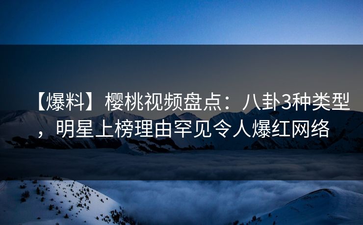 【爆料】樱桃视频盘点：八卦3种类型，明星上榜理由罕见令人爆红网络
