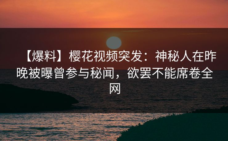 【爆料】樱花视频突发：神秘人在昨晚被曝曾参与秘闻，欲罢不能席卷全网