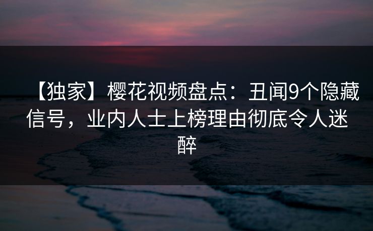 【独家】樱花视频盘点：丑闻9个隐藏信号，业内人士上榜理由彻底令人迷醉