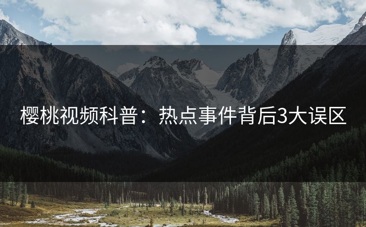 樱桃视频科普：热点事件背后3大误区