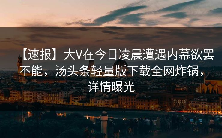 【速报】大V在今日凌晨遭遇内幕欲罢不能，汤头条轻量版下载全网炸锅，详情曝光