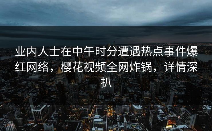 业内人士在中午时分遭遇热点事件爆红网络，樱花视频全网炸锅，详情深扒