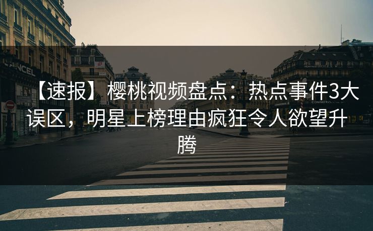 【速报】樱桃视频盘点：热点事件3大误区，明星上榜理由疯狂令人欲望升腾