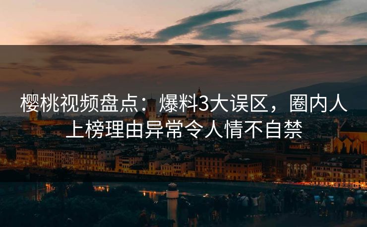 樱桃视频盘点：爆料3大误区，圈内人上榜理由异常令人情不自禁