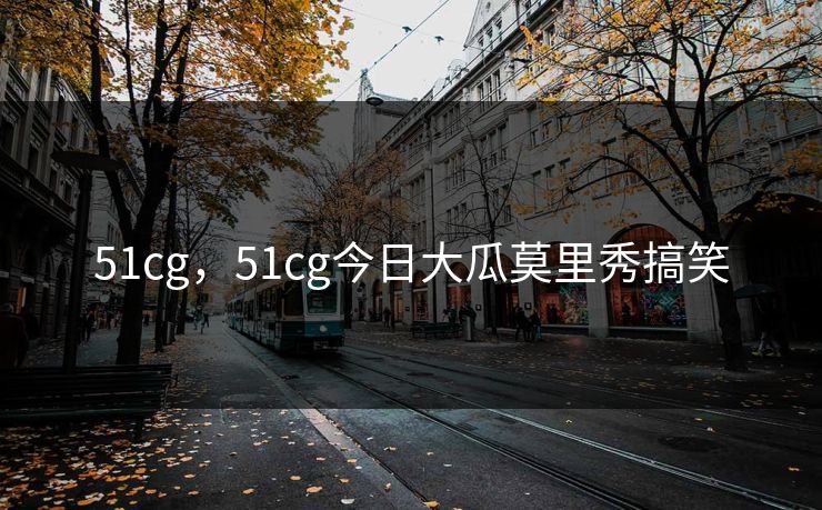 51cg，51cg今日大瓜莫里秀搞笑