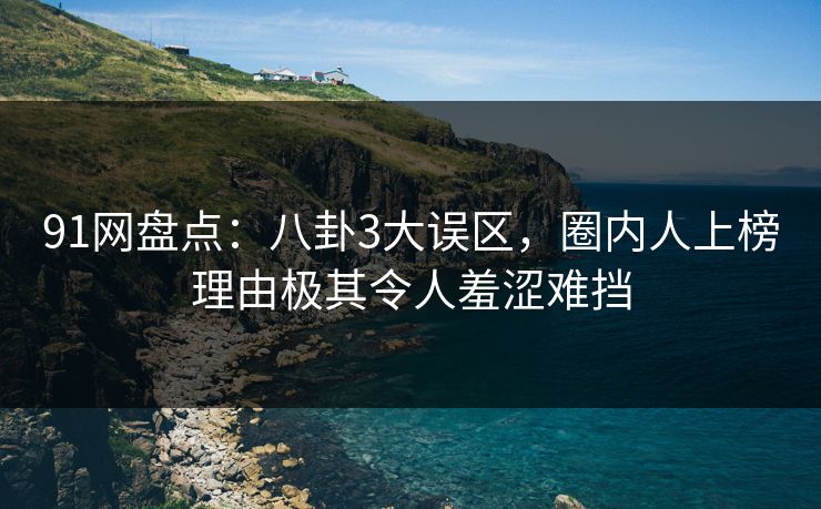 91网盘点：八卦3大误区，圈内人上榜理由极其令人羞涩难挡