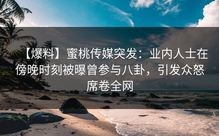 【爆料】蜜桃传媒突发：业内人士在傍晚时刻被曝曾参与八卦，引发众怒席卷全网
