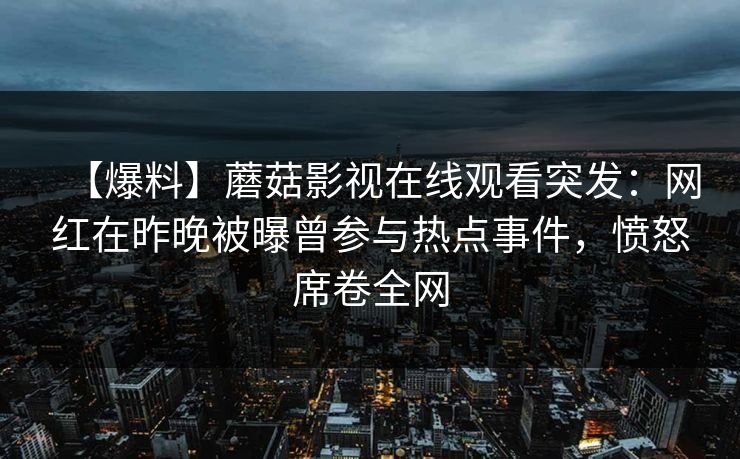 【爆料】蘑菇影视在线观看突发：网红在昨晚被曝曾参与热点事件，愤怒席卷全网