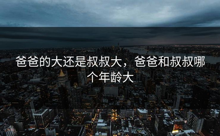 爸爸的大还是叔叔大，爸爸和叔叔哪个年龄大