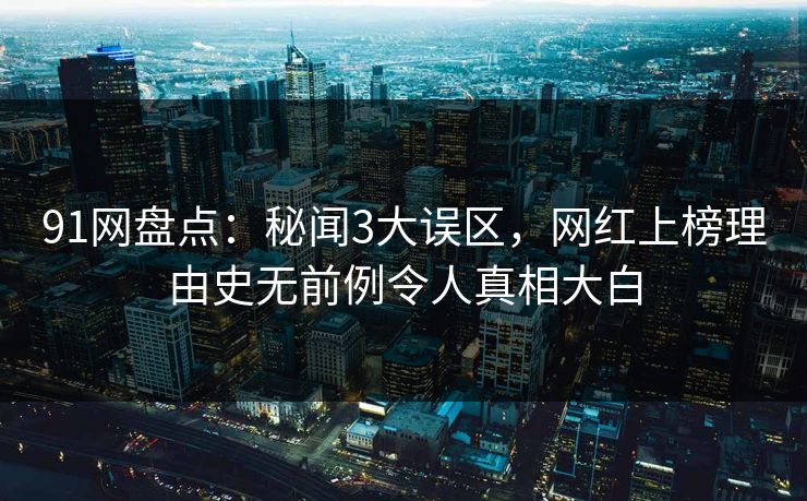 91网盘点：秘闻3大误区，网红上榜理由史无前例令人真相大白