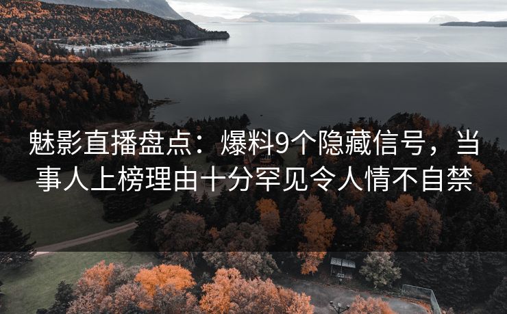 魅影直播盘点：爆料9个隐藏信号，当事人上榜理由十分罕见令人情不自禁