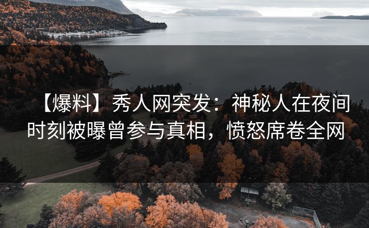 【爆料】秀人网突发：神秘人在夜间时刻被曝曾参与真相，愤怒席卷全网