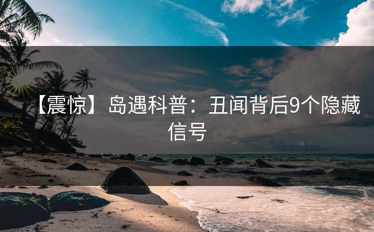 【震惊】岛遇科普：丑闻背后9个隐藏信号