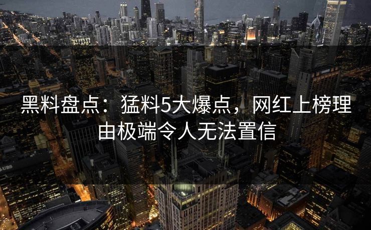 黑料盘点：猛料5大爆点，网红上榜理由极端令人无法置信