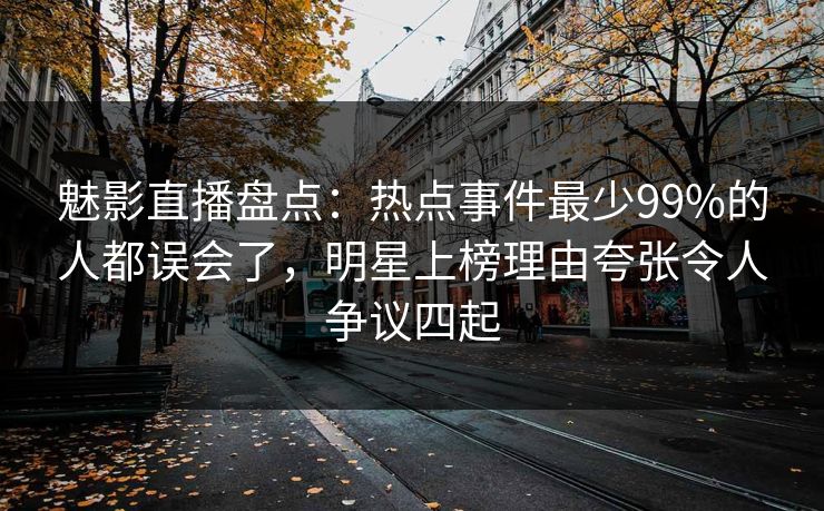 魅影直播盘点:热点事件最少99%的人都误会了,明星上榜理由夸张令人争议四起