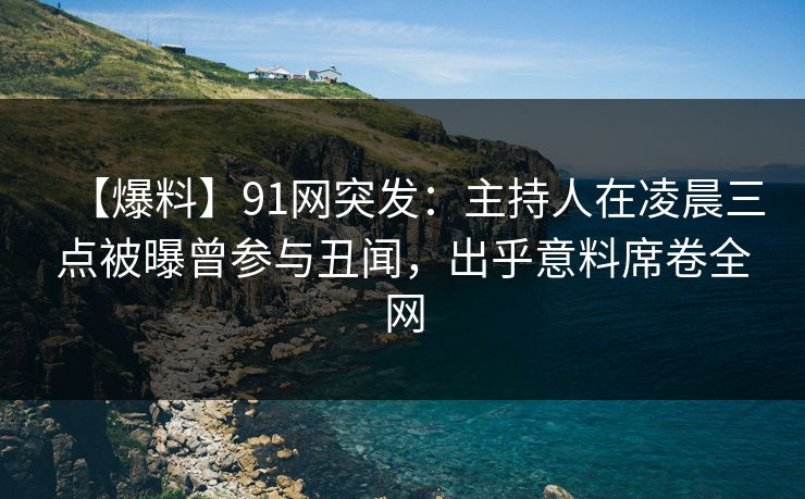 【爆料】91网突发：主持人在凌晨三点被曝曾参与丑闻，出乎意料席卷全网