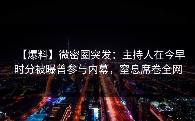 【爆料】微密圈突发：主持人在今早时分被曝曾参与内幕，窒息席卷全网